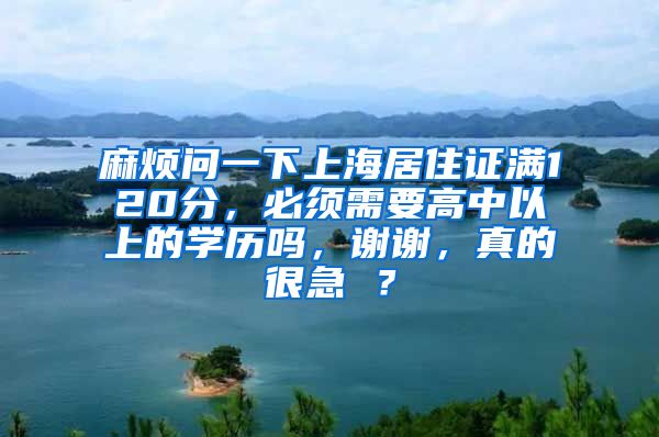 麻烦问一下上海居住证满120分，必须需要高中以上的学历吗，谢谢，真的很急 ？