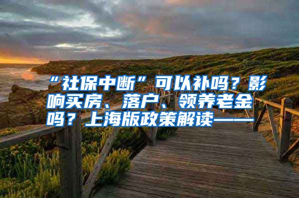 “社保中断”可以补吗？影响买房、落户、领养老金吗？上海版政策解读——