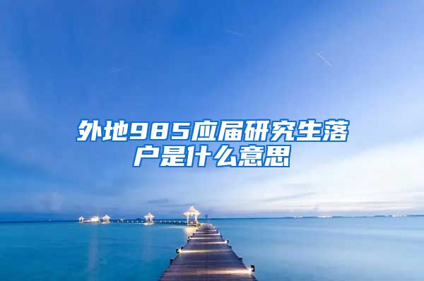 外地985应届研究生落户是什么意思