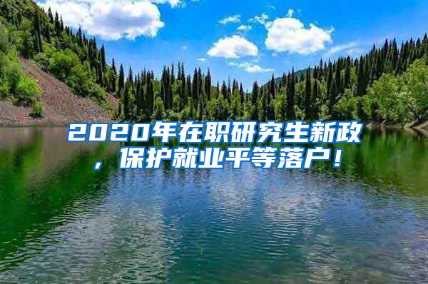 2020年在职研究生新政，保护就业平等落户！