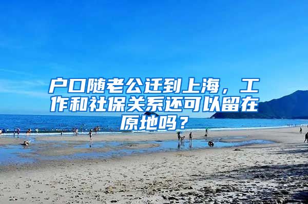 户口随老公迁到上海，工作和社保关系还可以留在原地吗？