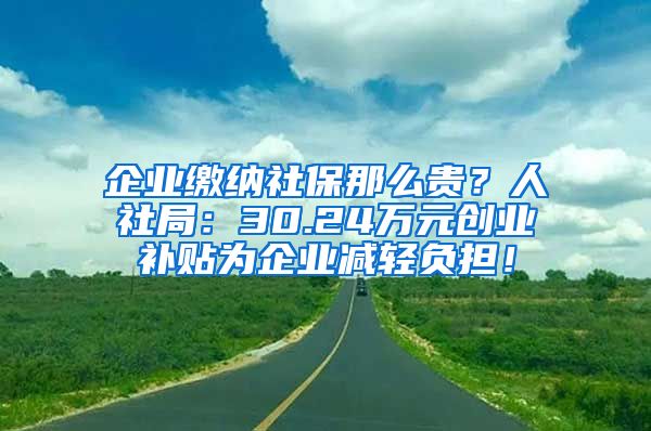 企业缴纳社保那么贵？人社局：30.24万元创业补贴为企业减轻负担！