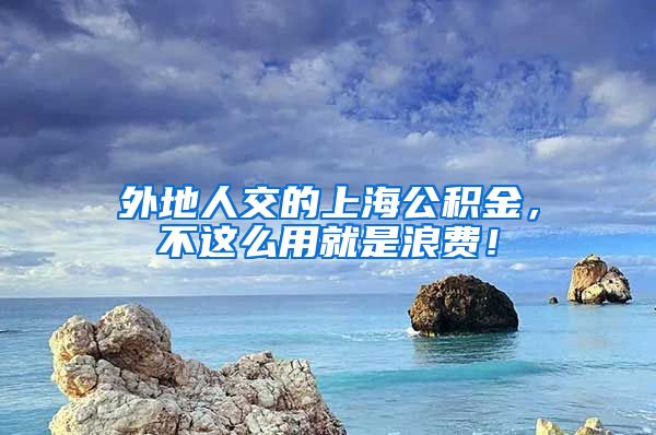 外地人交的上海公积金，不这么用就是浪费！