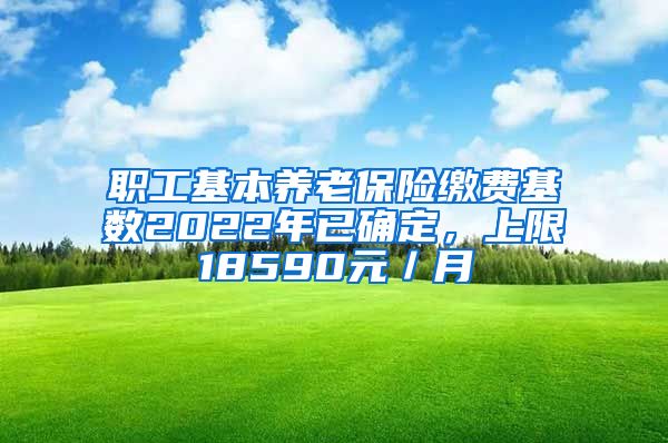 职工基本养老保险缴费基数2022年已确定，上限18590元／月