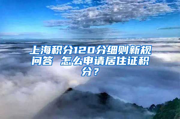 上海积分120分细则新规问答 怎么申请居住证积分？