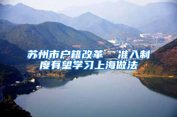 苏州市户籍改革  准入制度有望学习上海做法
