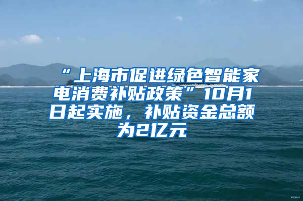 “上海市促进绿色智能家电消费补贴政策”10月1日起实施，补贴资金总额为2亿元