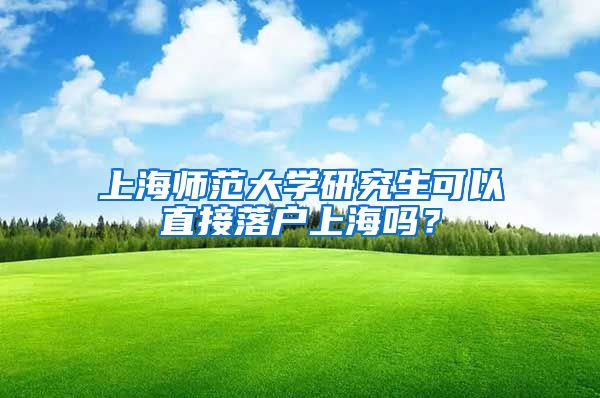 上海师范大学研究生可以直接落户上海吗？