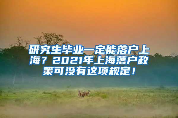 研究生毕业一定能落户上海？2021年上海落户政策可没有这项规定！