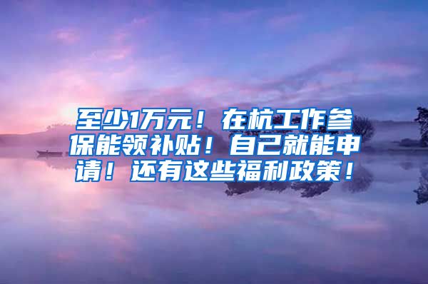 至少1万元！在杭工作参保能领补贴！自己就能申请！还有这些福利政策！