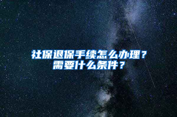 社保退保手续怎么办理？需要什么条件？