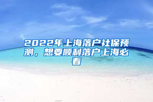 2022年上海落户社保预测，想要顺利落户上海必看