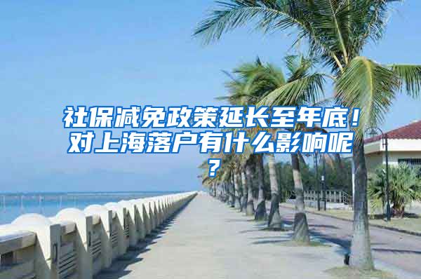 社保减免政策延长至年底！对上海落户有什么影响呢？