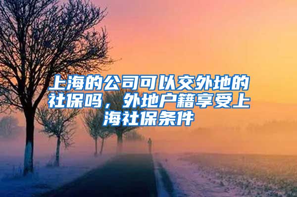 上海的公司可以交外地的社保吗，外地户籍享受上海社保条件