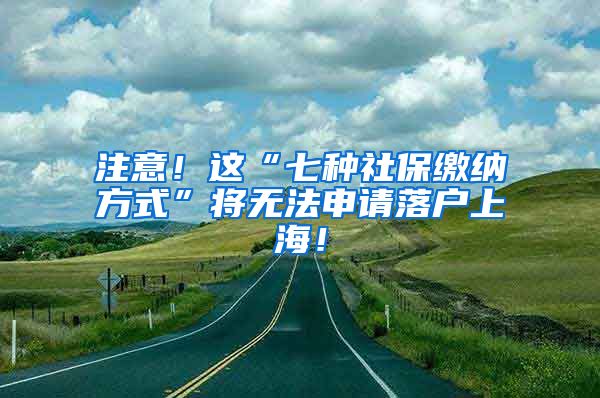 注意！这“七种社保缴纳方式”将无法申请落户上海！