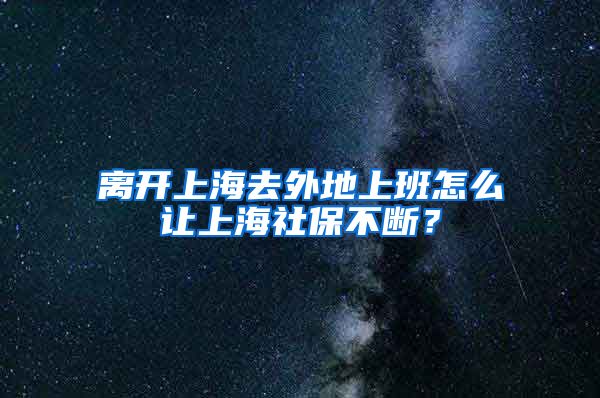 离开上海去外地上班怎么让上海社保不断？