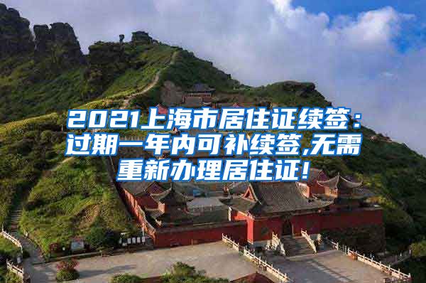 2021上海市居住证续签：过期一年内可补续签,无需重新办理居住证!