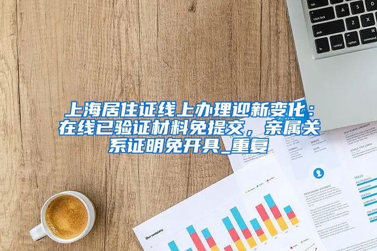 上海居住证线上办理迎新变化：在线已验证材料免提交，亲属关系证明免开具_重复