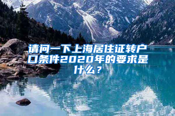 请问一下上海居住证转户口条件2020年的要求是什么？