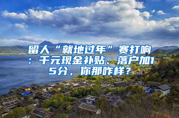 留人“就地过年”赛打响：千元现金补贴、落户加15分，你那咋样？