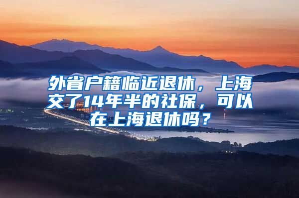 外省户籍临近退休，上海交了14年半的社保，可以在上海退休吗？