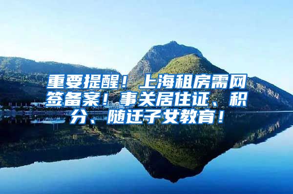 重要提醒！上海租房需网签备案！事关居住证、积分、随迁子女教育！
