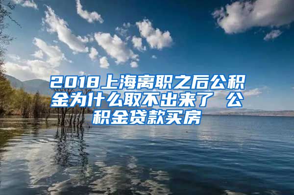 2018上海离职之后公积金为什么取不出来了 公积金贷款买房