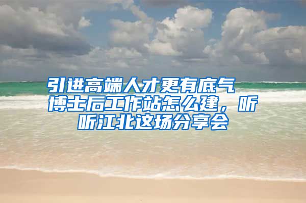 引进高端人才更有底气  博士后工作站怎么建，听听江北这场分享会