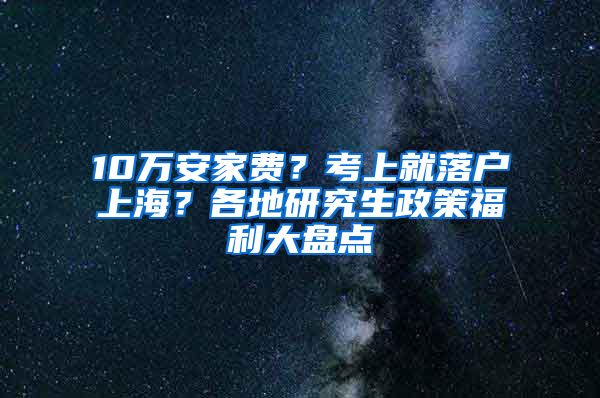 10万安家费？考上就落户上海？各地研究生政策福利大盘点