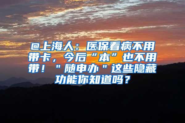 @上海人：医保看病不用带卡，今后“本”也不用带！＂随申办＂这些隐藏功能你知道吗？