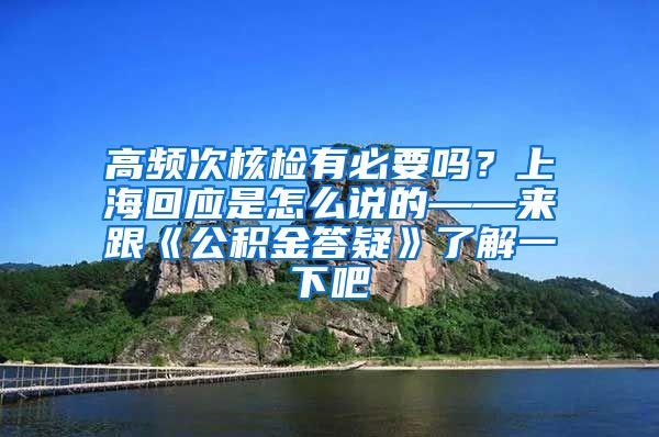 高频次核检有必要吗？上海回应是怎么说的——来跟《公积金答疑》了解一下吧