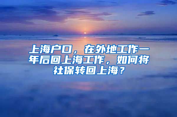 上海户口，在外地工作一年后回上海工作，如何将社保转回上海？