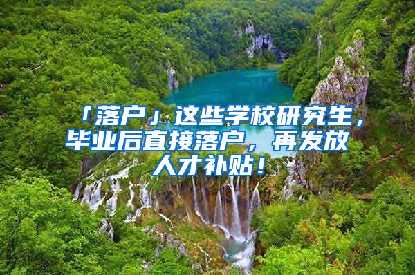 「落户」这些学校研究生，毕业后直接落户，再发放人才补贴！