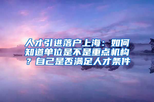 人才引进落户上海：如何知道单位是不是重点机构？自己是否满足人才条件