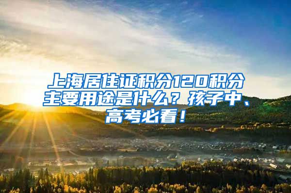 上海居住证积分120积分主要用途是什么？孩子中、高考必看！