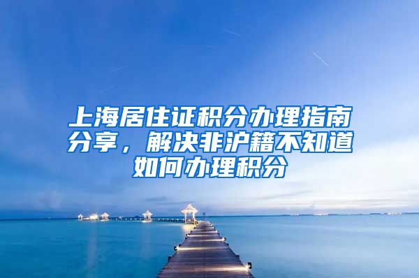 上海居住证积分办理指南分享，解决非沪籍不知道如何办理积分