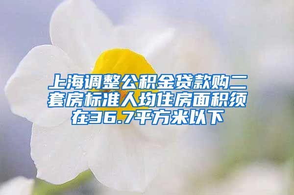 上海调整公积金贷款购二套房标准人均住房面积须在36.7平方米以下