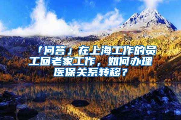 「问答」在上海工作的员工回老家工作，如何办理医保关系转移？