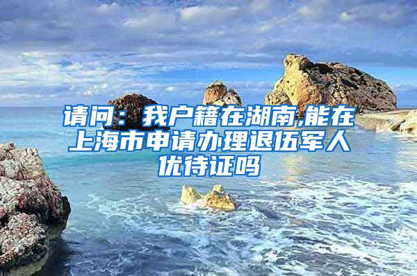 请问：我户籍在湖南,能在上海市申请办理退伍军人优待证吗