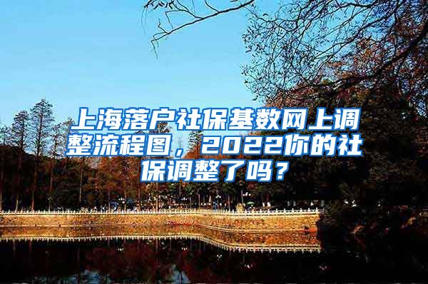 上海落户社保基数网上调整流程图，2022你的社保调整了吗？
