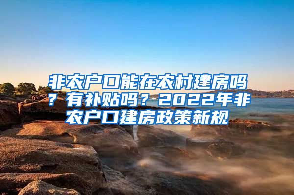 非农户口能在农村建房吗？有补贴吗？2022年非农户口建房政策新规