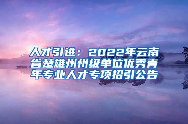 人才引进：2022年云南省楚雄州州级单位优秀青年专业人才专项招引公告