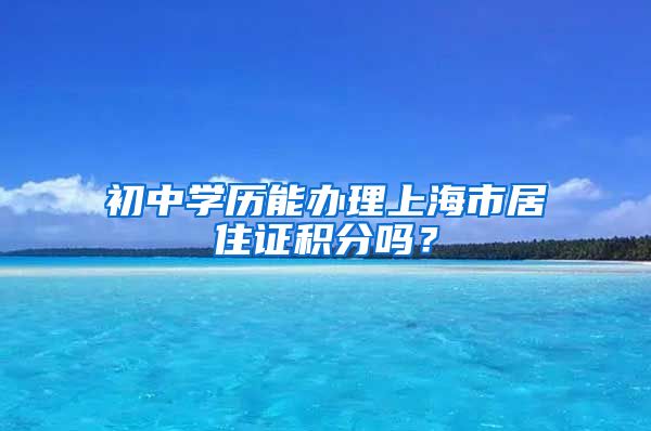 初中学历能办理上海市居住证积分吗？