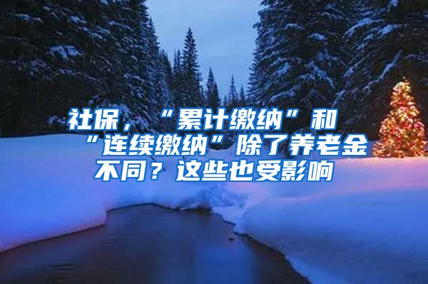 社保，“累计缴纳”和“连续缴纳”除了养老金不同？这些也受影响