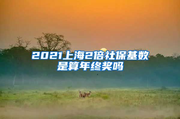 2021上海2倍社保基数是算年终奖吗