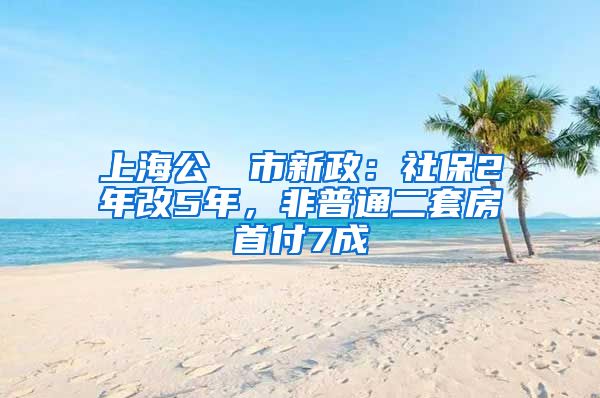 上海公佈樓市新政：社保2年改5年，非普通二套房首付7成