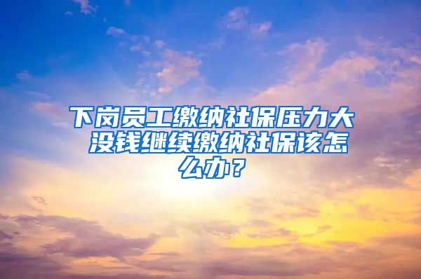 下岗员工缴纳社保压力大 没钱继续缴纳社保该怎么办？