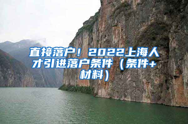 直接落户！2022上海人才引进落户条件（条件+材料）