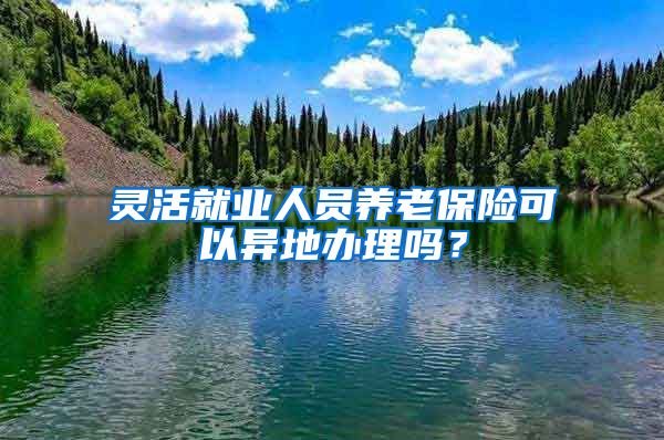 灵活就业人员养老保险可以异地办理吗？