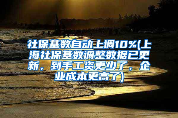 社保基数自动上调10%(上海社保基数调整数据已更新，到手工资更少了，企业成本更高了)